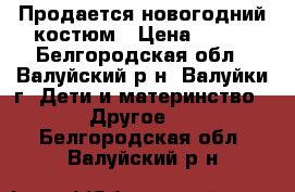 Продается новогодний костюм › Цена ­ 650 - Белгородская обл., Валуйский р-н, Валуйки г. Дети и материнство » Другое   . Белгородская обл.,Валуйский р-н